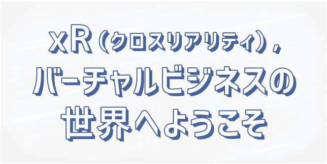 xR（クロスリアリティ）,バーチャルビジネスの世界へようこそ