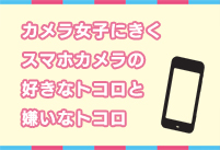 カメラ女子にきく スマホカメラの好きなトコロと嫌いなトコロ